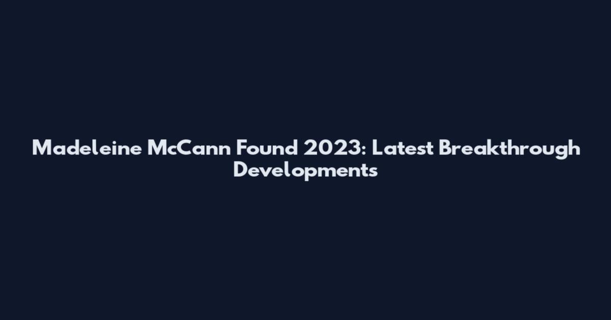 Madeleine McCann Found 2023: Latest Breakthrough Developments
