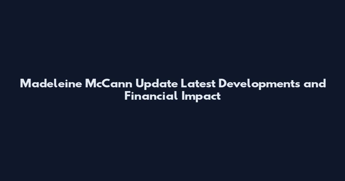 Madeleine McCann Update Latest Developments and Financial Impact