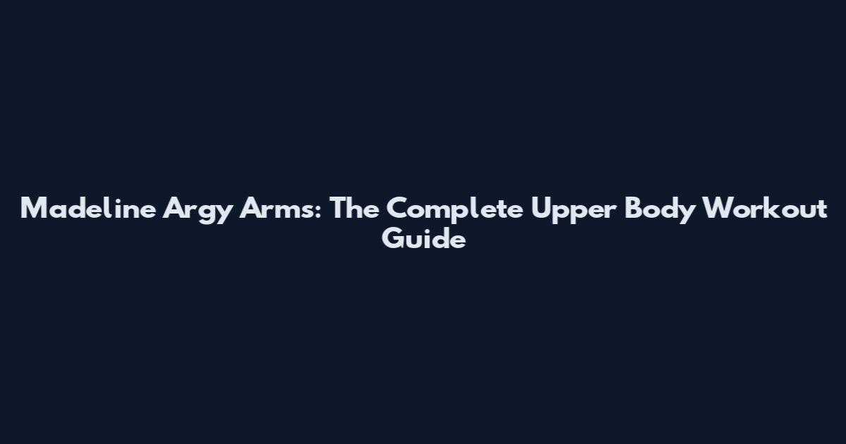 Madeline Argy Arms: The Complete Upper Body Workout Guide