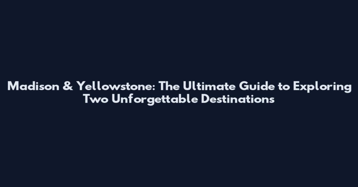 Madison & Yellowstone: The Ultimate Guide to Exploring Two Unforgettable Destinations