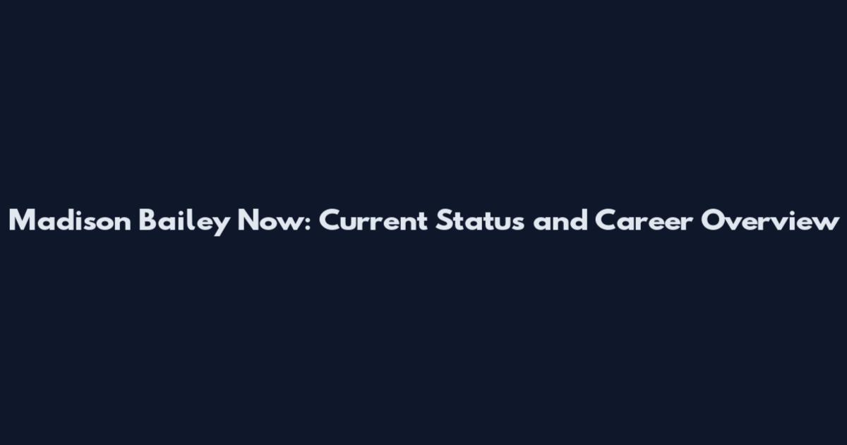 Madison Bailey Now: Current Status and Career Overview
