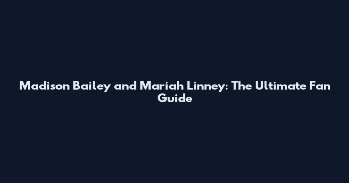 Madison Bailey and Mariah Linney: The Ultimate Fan Guide