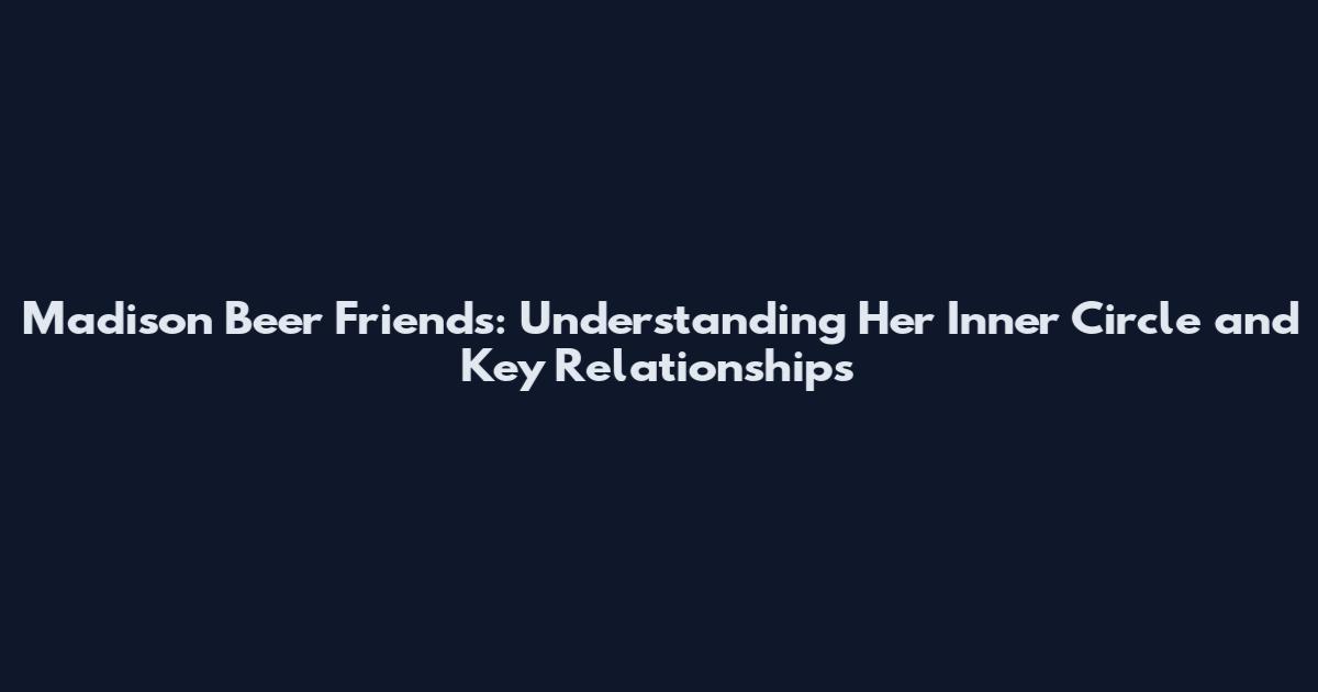 Madison Beer Friends: Understanding Her Inner Circle and Key Relationships