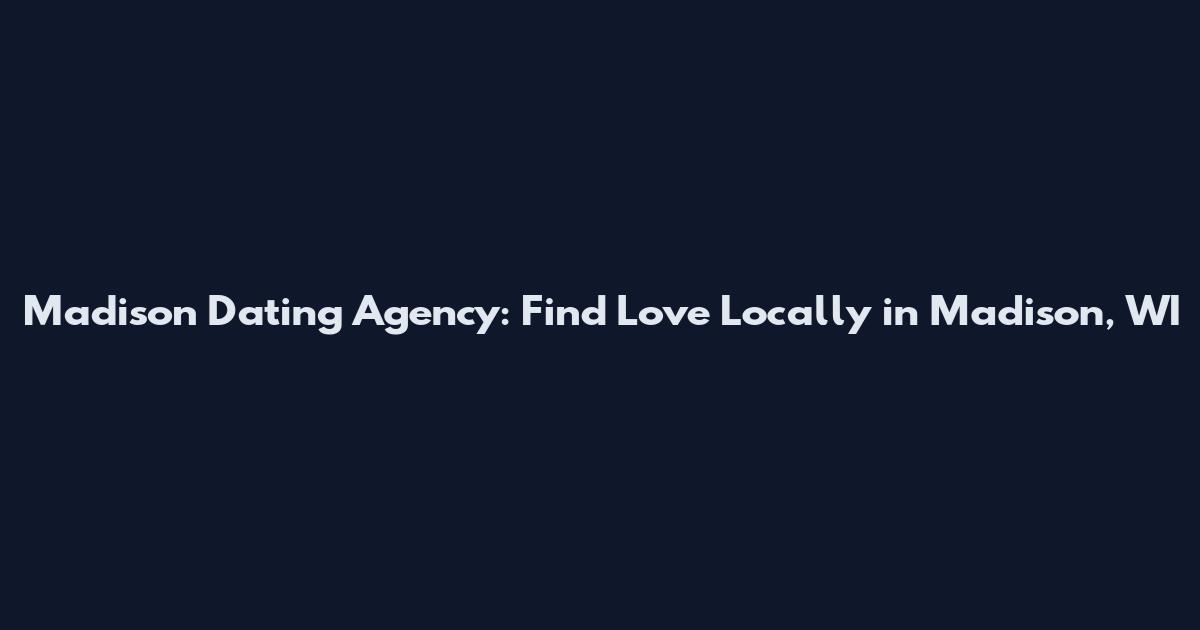 Madison Dating Agency: Find Love Locally in Madison, WI