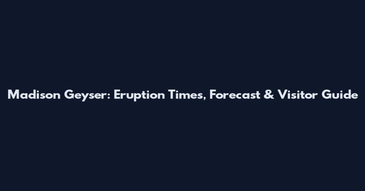 Madison Geyser: Eruption Times, Forecast & Visitor Guide