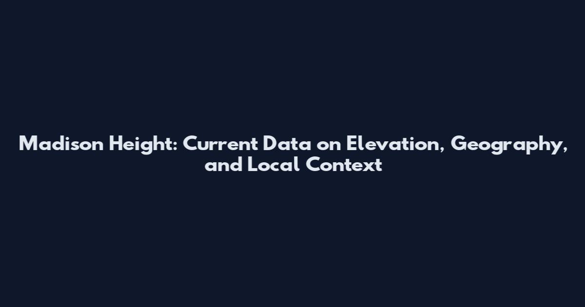Madison Height: Current Data on Elevation, Geography, and Local Context