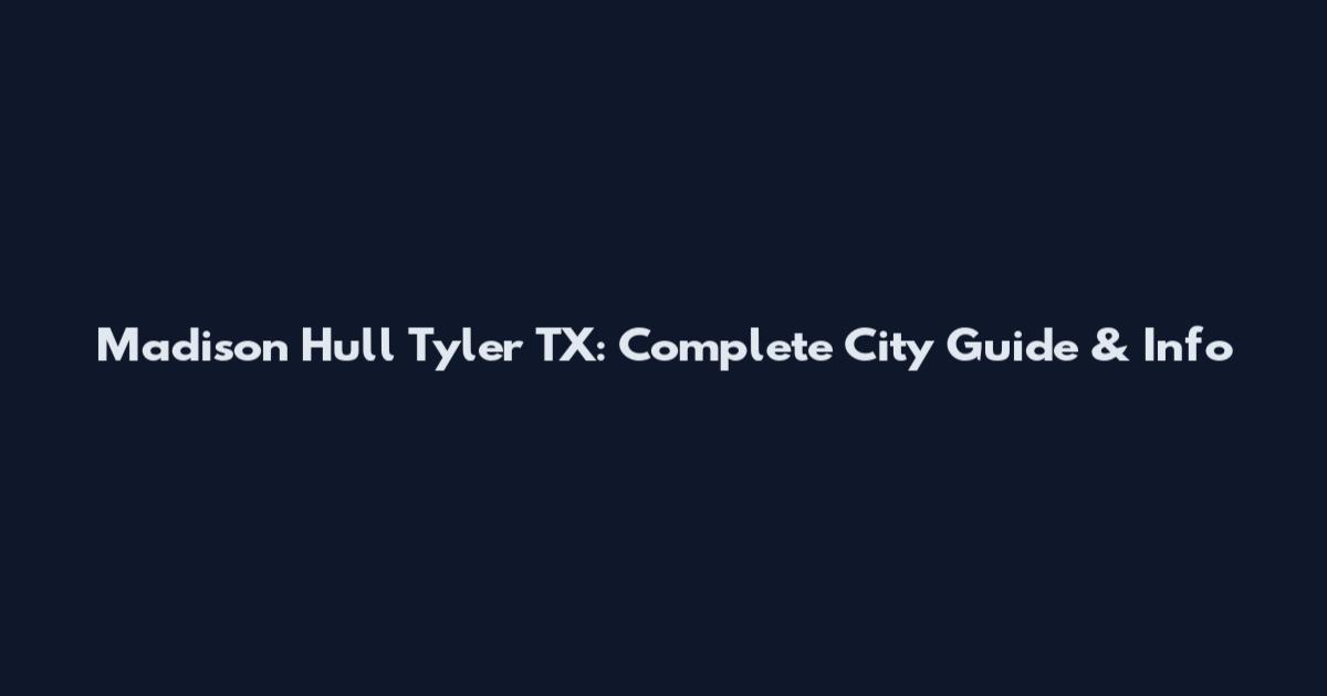 Madison Hull Tyler TX: Complete City Guide & Info