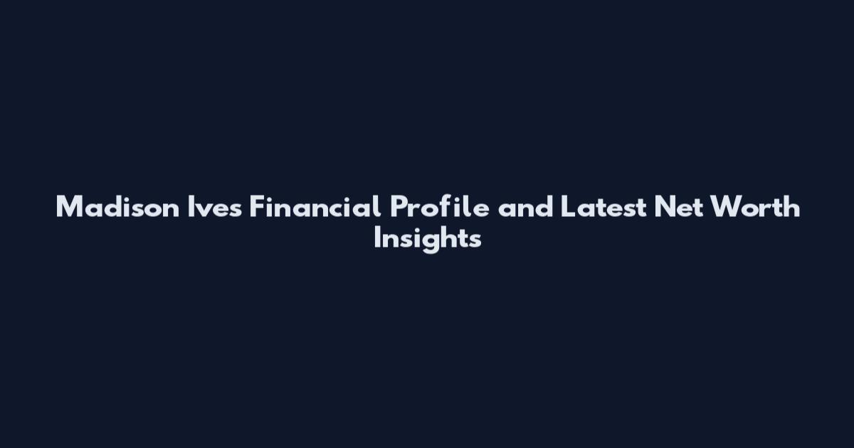 Madison Ives Financial Profile and Latest Net Worth Insights