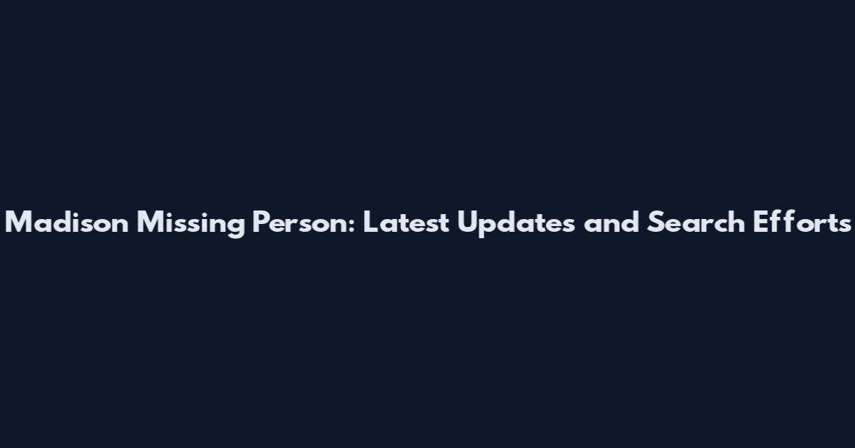 Madison Missing Person: Latest Updates and Search Efforts