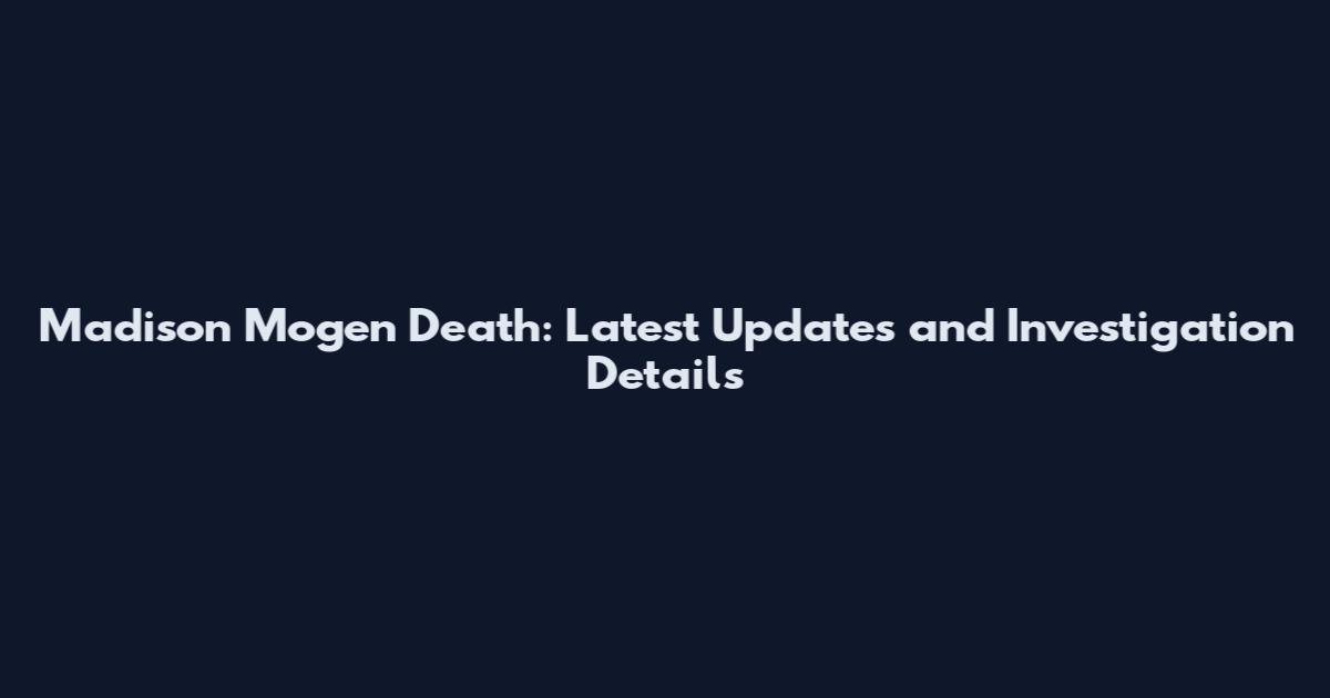 Madison Mogen Death: Latest Updates and Investigation Details