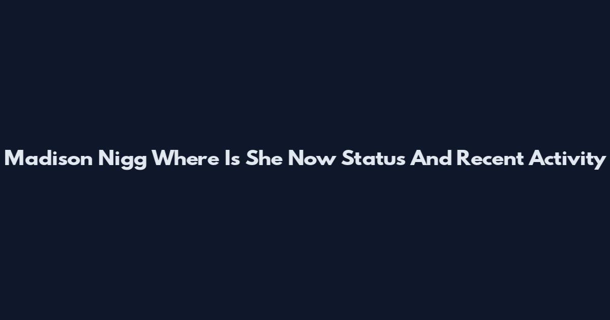 Madison Nigg Where Is She Now Status And Recent Activity