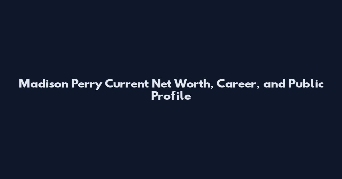 Madison Perry Current Net Worth, Career, and Public Profile