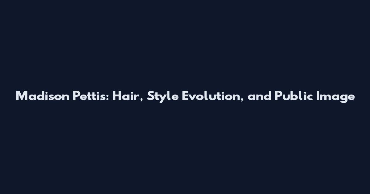 Madison Pettis: Hair, Style Evolution, and Public Image