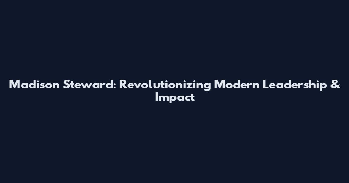 Madison Steward: Revolutionizing Modern Leadership & Impact