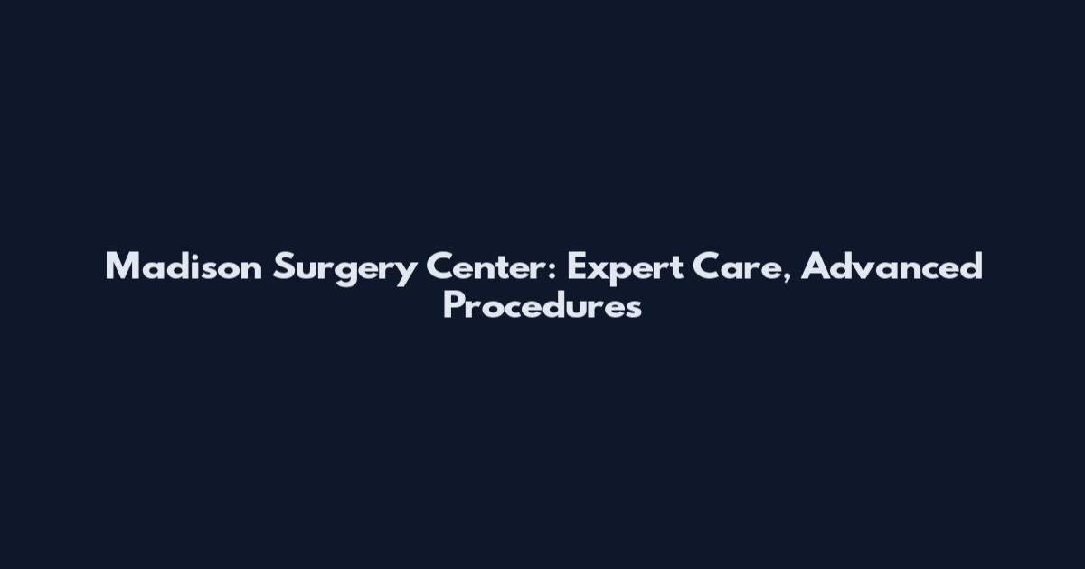 Madison Surgery Center: Expert Care, Advanced Procedures
