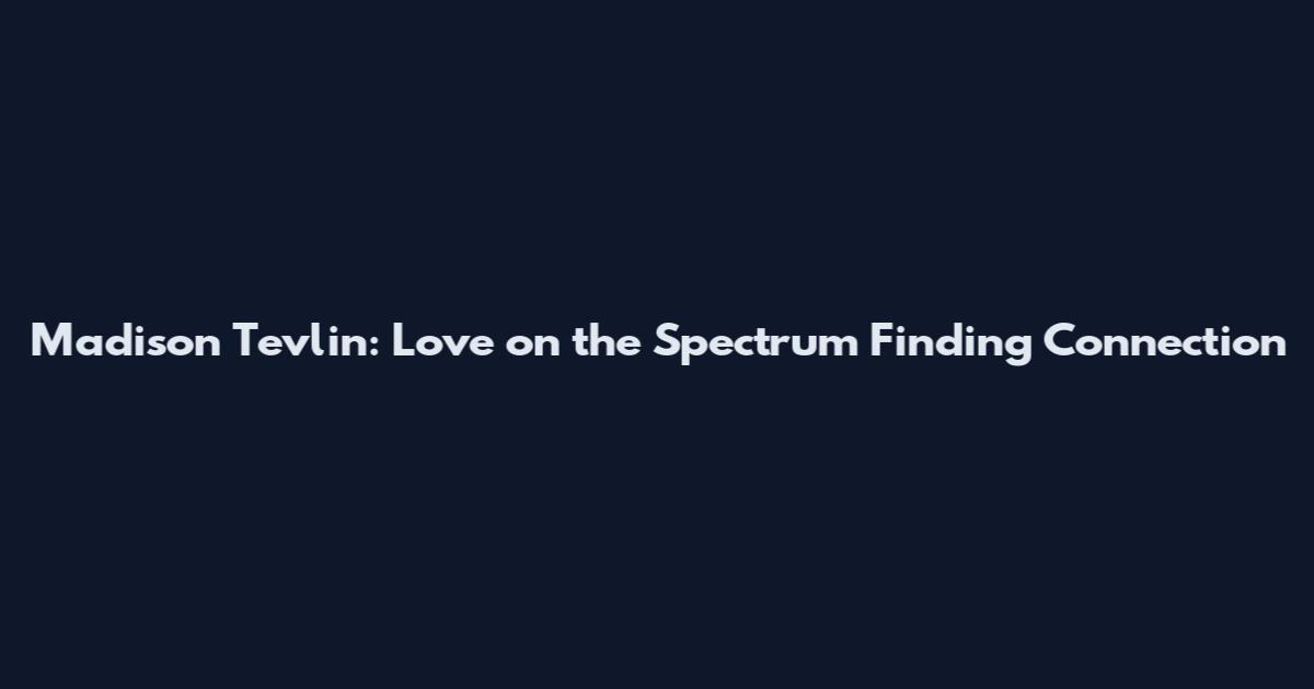 Madison Tevlin: Love on the Spectrum Finding Connection