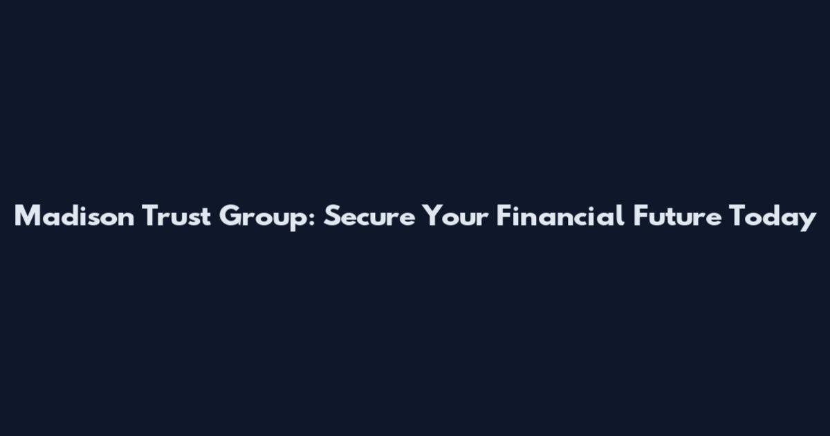 Madison Trust Group: Secure Your Financial Future Today