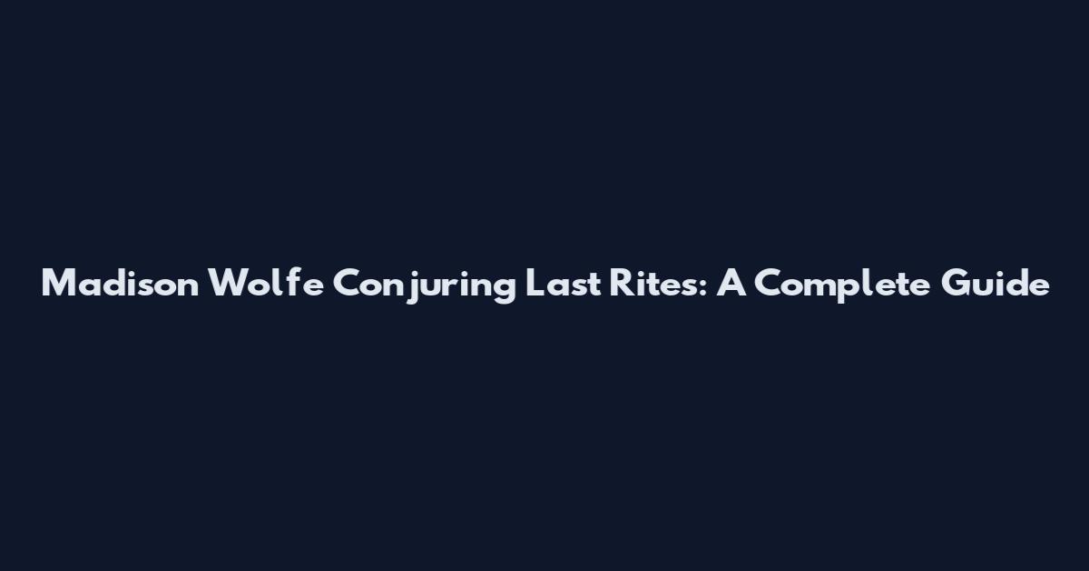Madison Wolfe Conjuring Last Rites: A Complete Guide