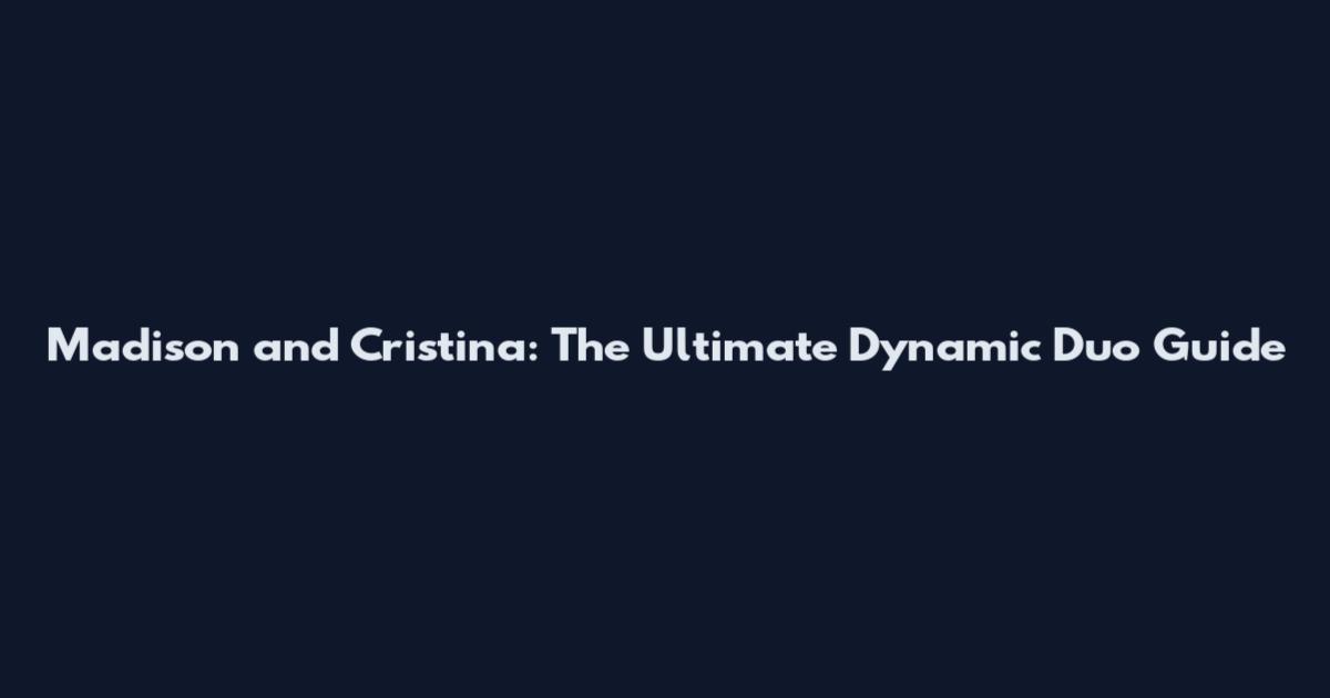 Madison and Cristina: The Ultimate Dynamic Duo Guide