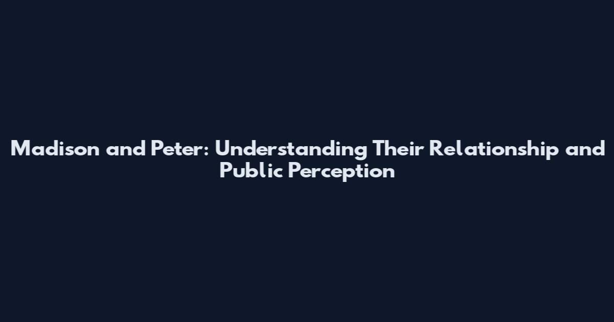 Madison and Peter: Understanding Their Relationship and Public Perception