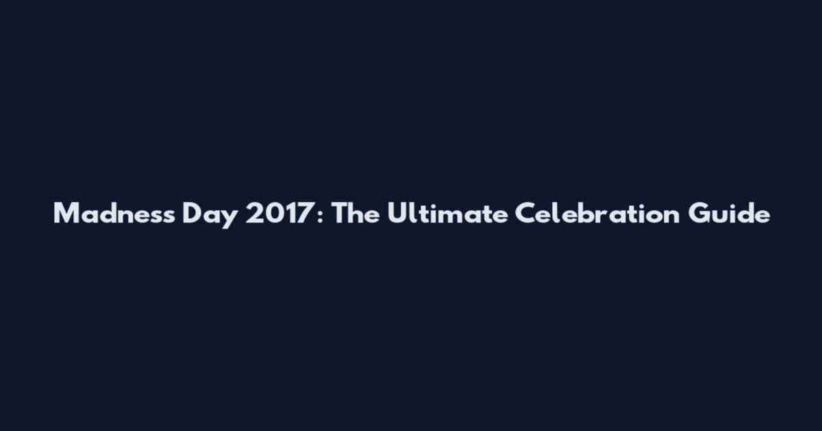 Madness Day 2017: The Ultimate Celebration Guide