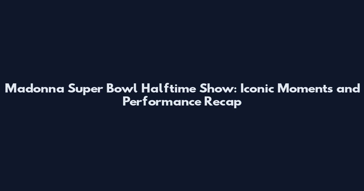 Madonna Super Bowl Halftime Show: Iconic Moments and Performance Recap