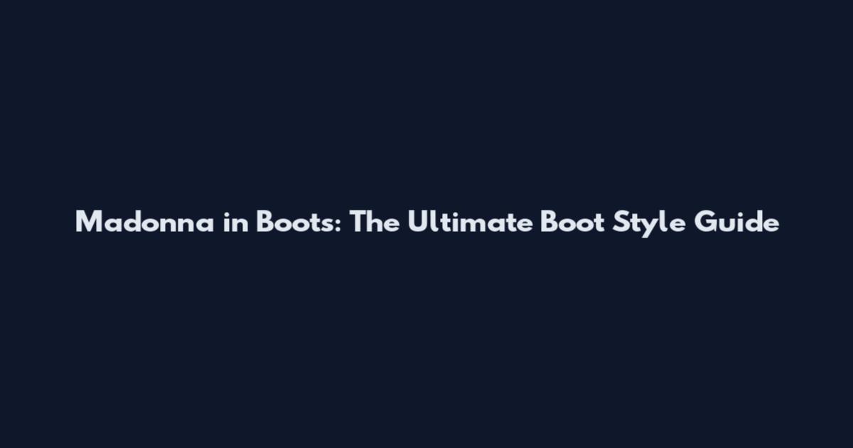 Madonna in Boots: The Ultimate Boot Style Guide