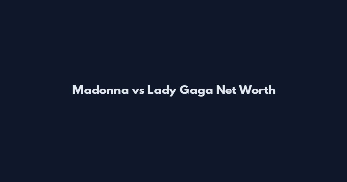 Madonna vs Lady Gaga Net Worth