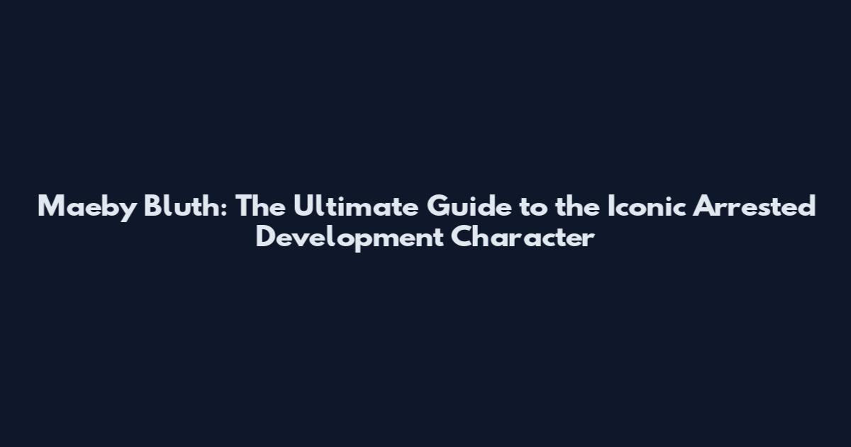 Maeby Bluth: The Ultimate Guide to the Iconic Arrested Development Character