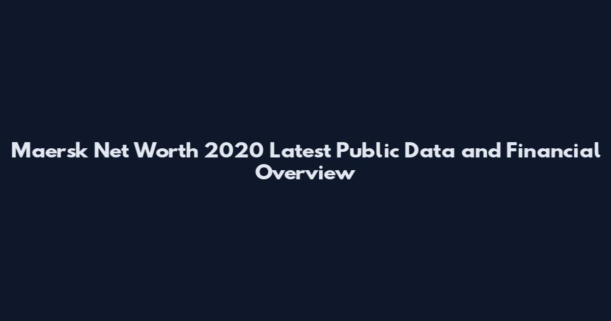 Maersk Net Worth 2020 Latest Public Data and Financial Overview