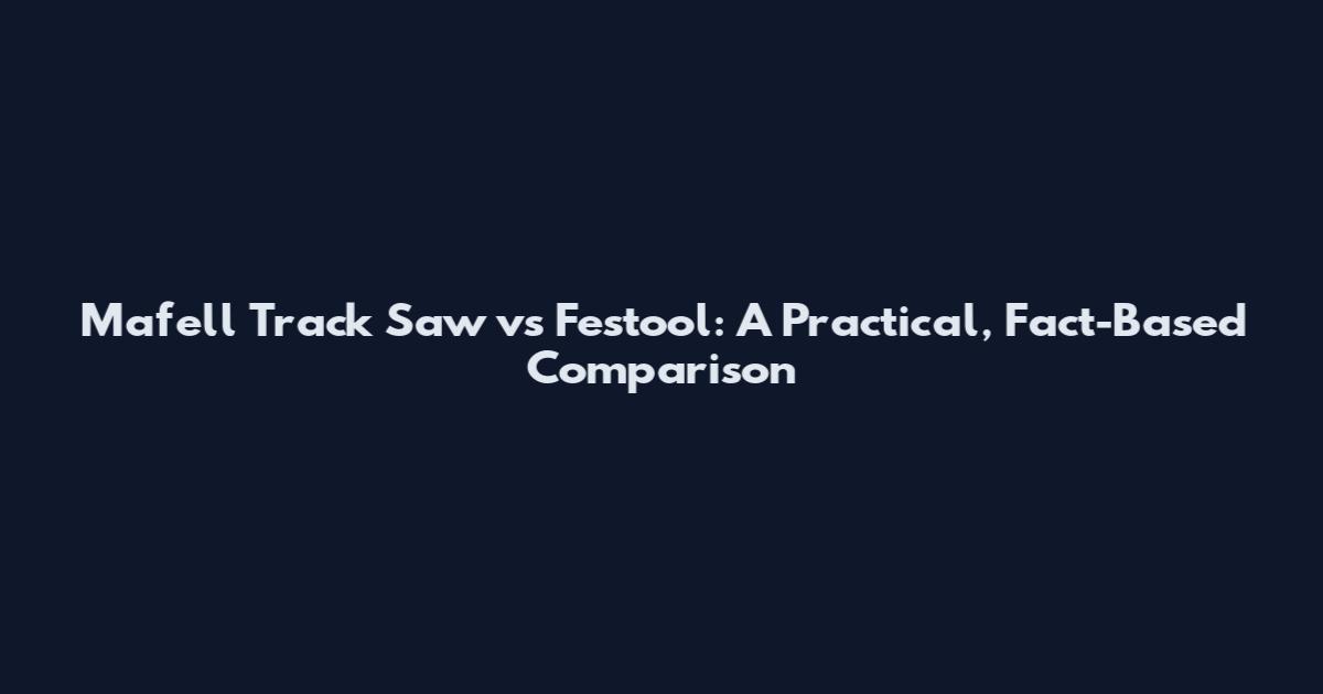 Mafell Track Saw vs Festool: A Practical, Fact-Based Comparison