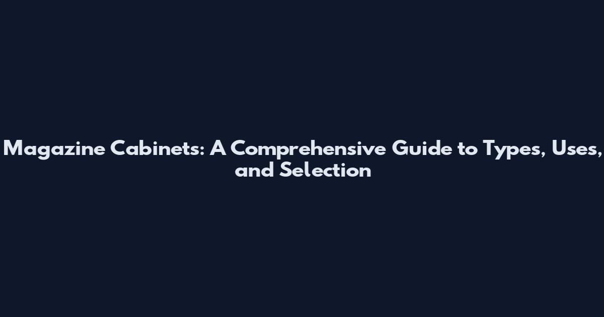 Magazine Cabinets: A Comprehensive Guide to Types, Uses, and Selection