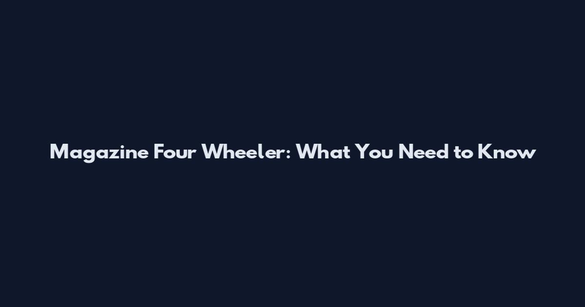 Magazine Four Wheeler: What You Need to Know