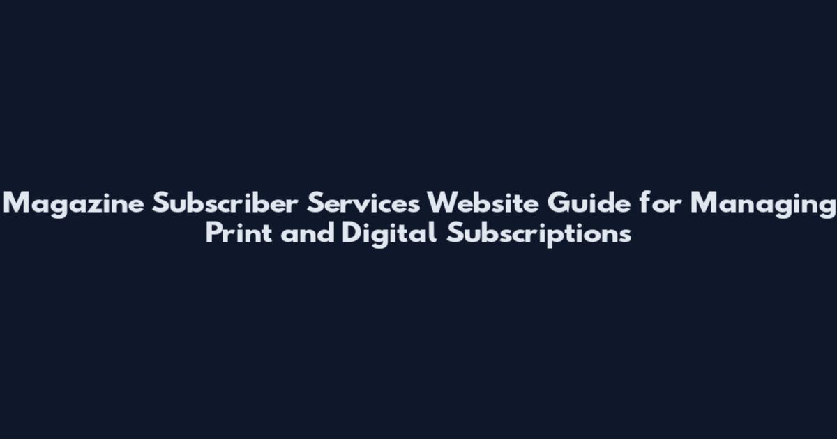 Magazine Subscriber Services Website Guide for Managing Print and Digital Subscriptions