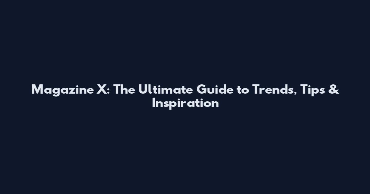 Magazine X: The Ultimate Guide to Trends, Tips & Inspiration