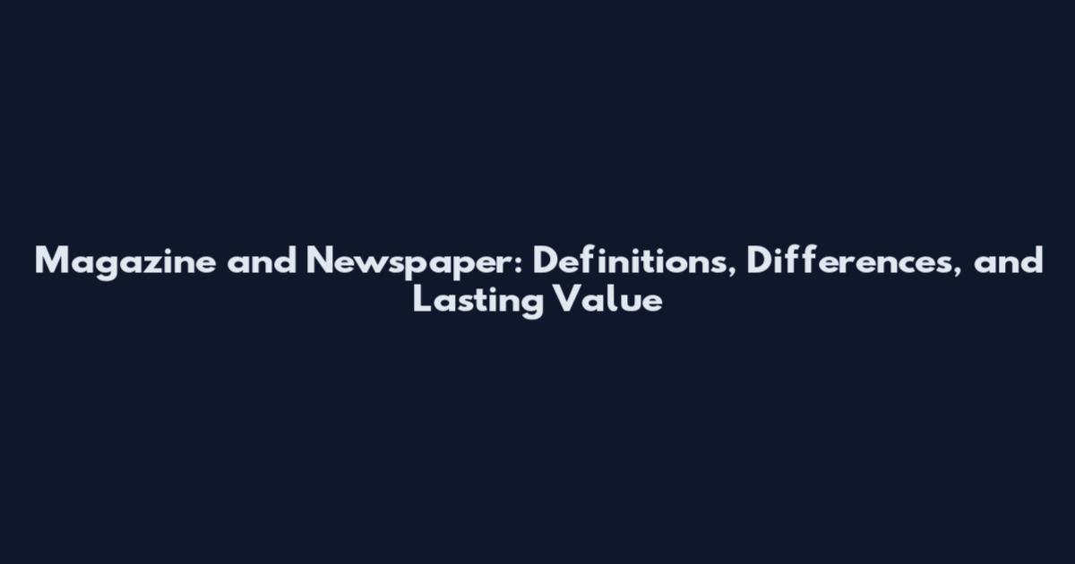Magazine and Newspaper: Definitions, Differences, and Lasting Value