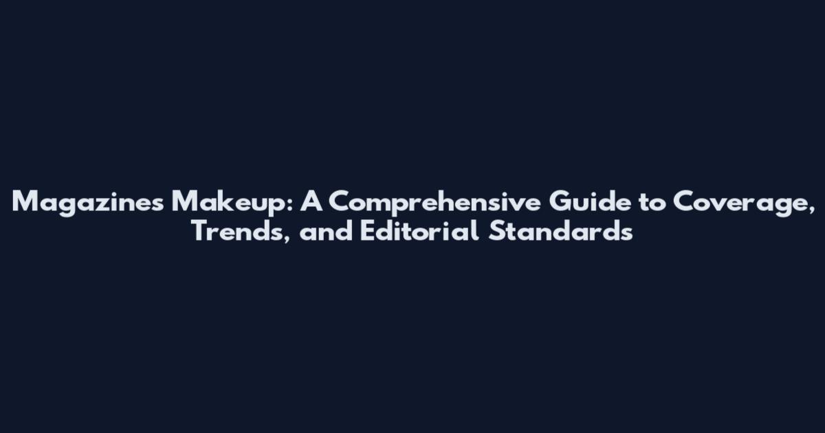 Magazines Makeup: A Comprehensive Guide to Coverage, Trends, and Editorial Standards