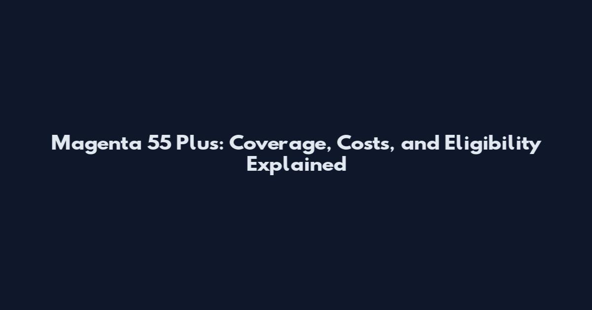 Magenta 55 Plus: Coverage, Costs, and Eligibility Explained