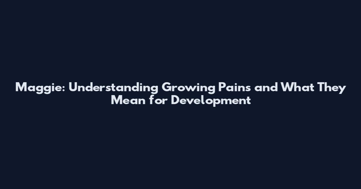 Maggie: Understanding Growing Pains and What They Mean for Development