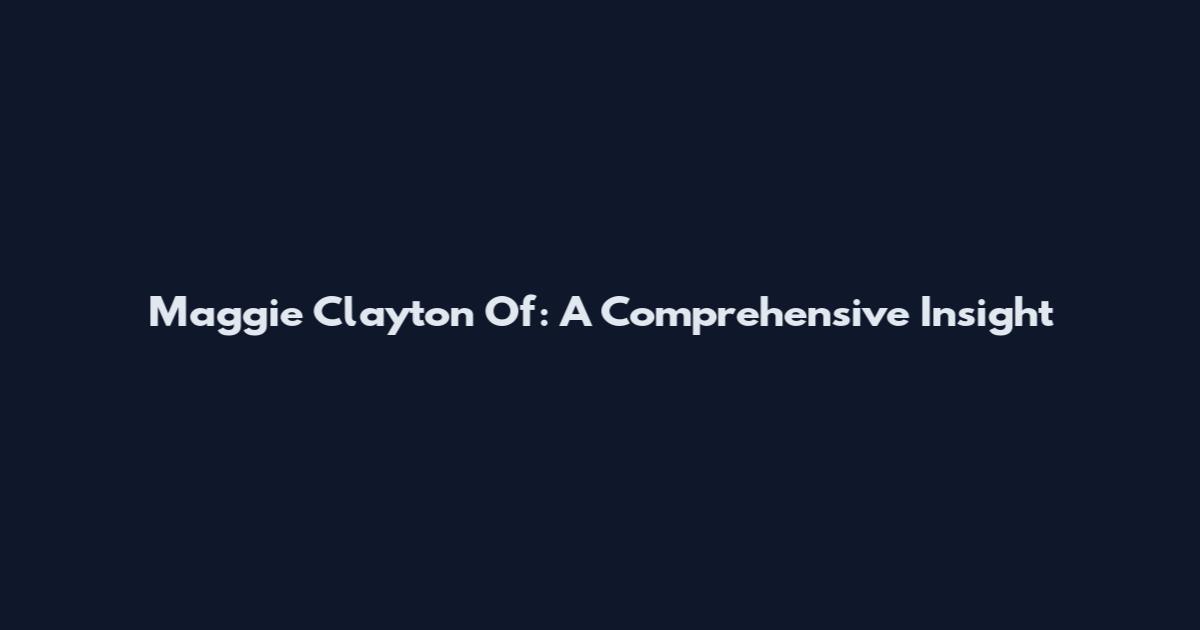 Maggie Clayton Of: A Comprehensive Insight