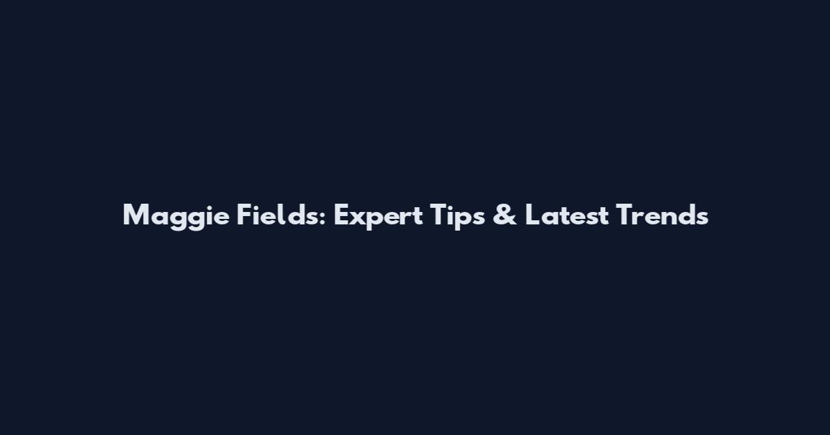 Maggie Fields: Expert Tips & Latest Trends