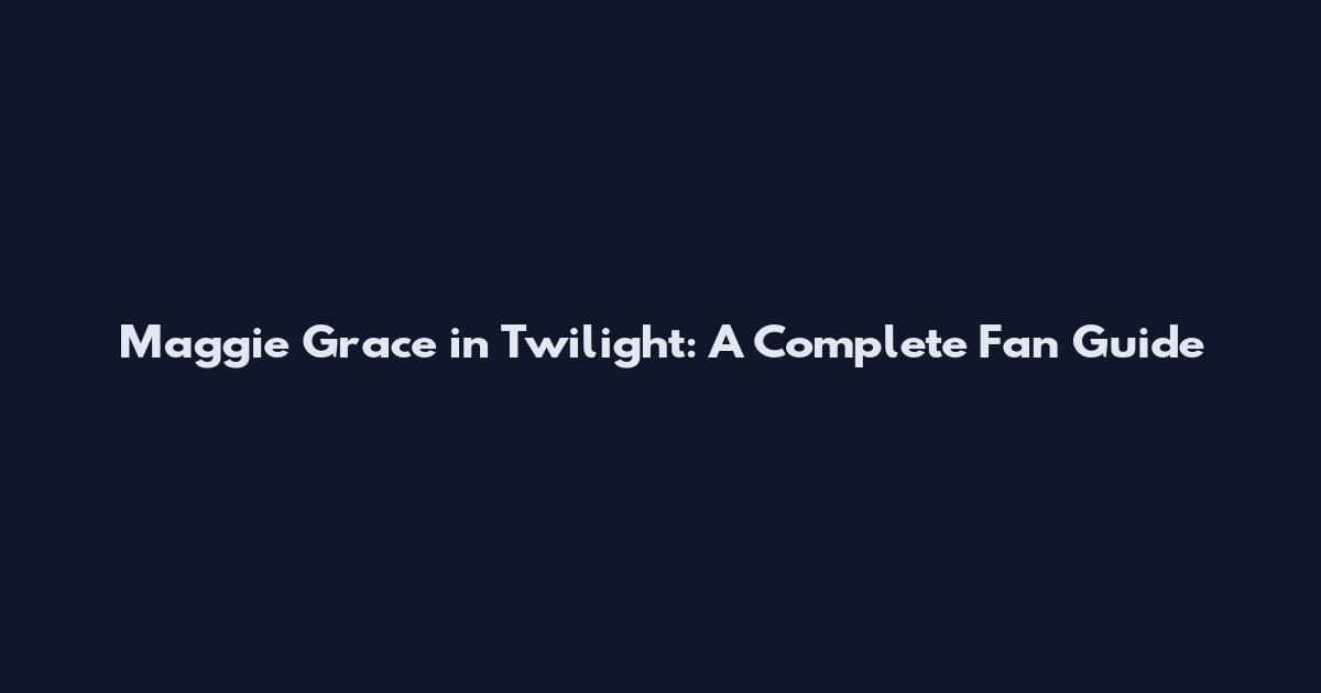 Maggie Grace in Twilight: A Complete Fan Guide