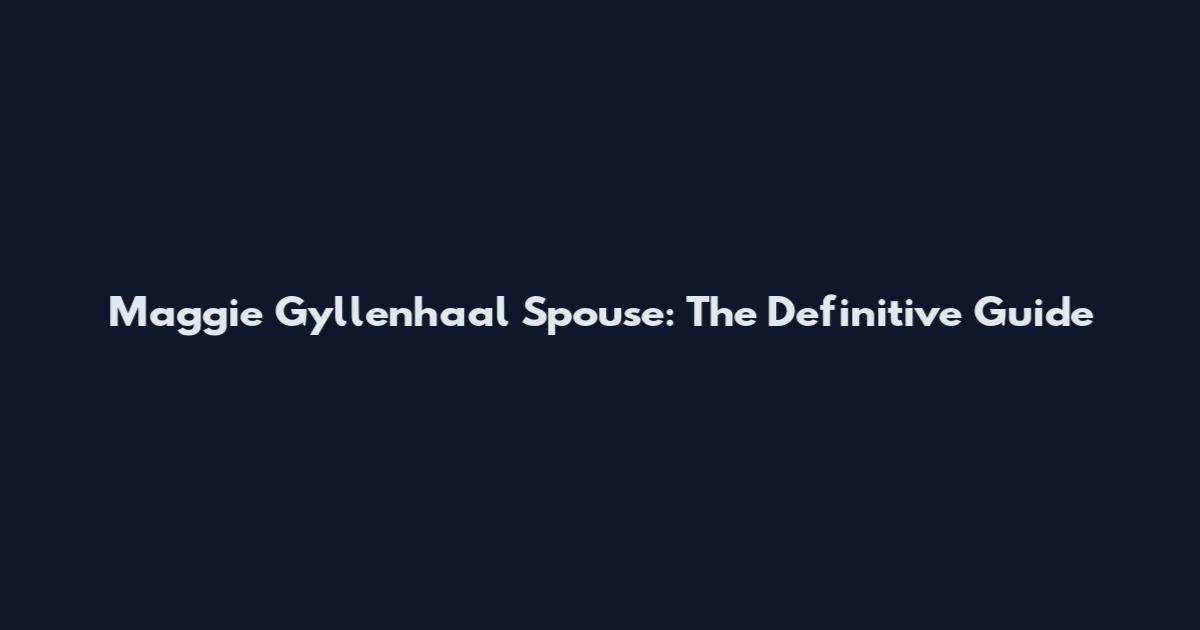 Maggie Gyllenhaal Spouse: The Definitive Guide