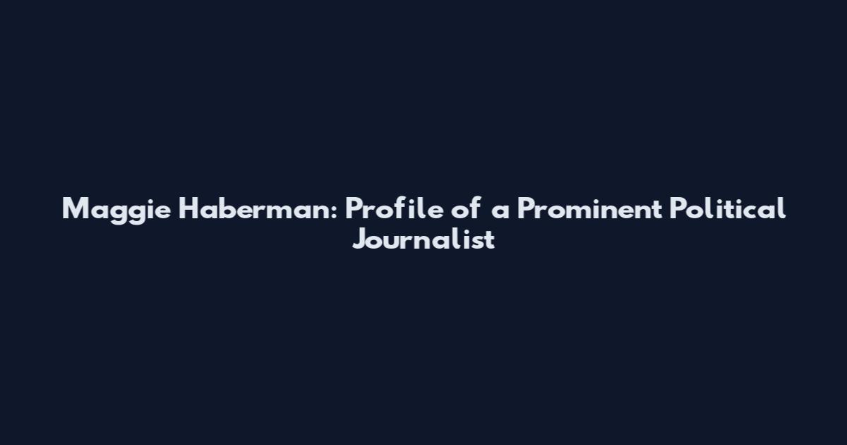 Maggie Haberman: Profile of a Prominent Political Journalist