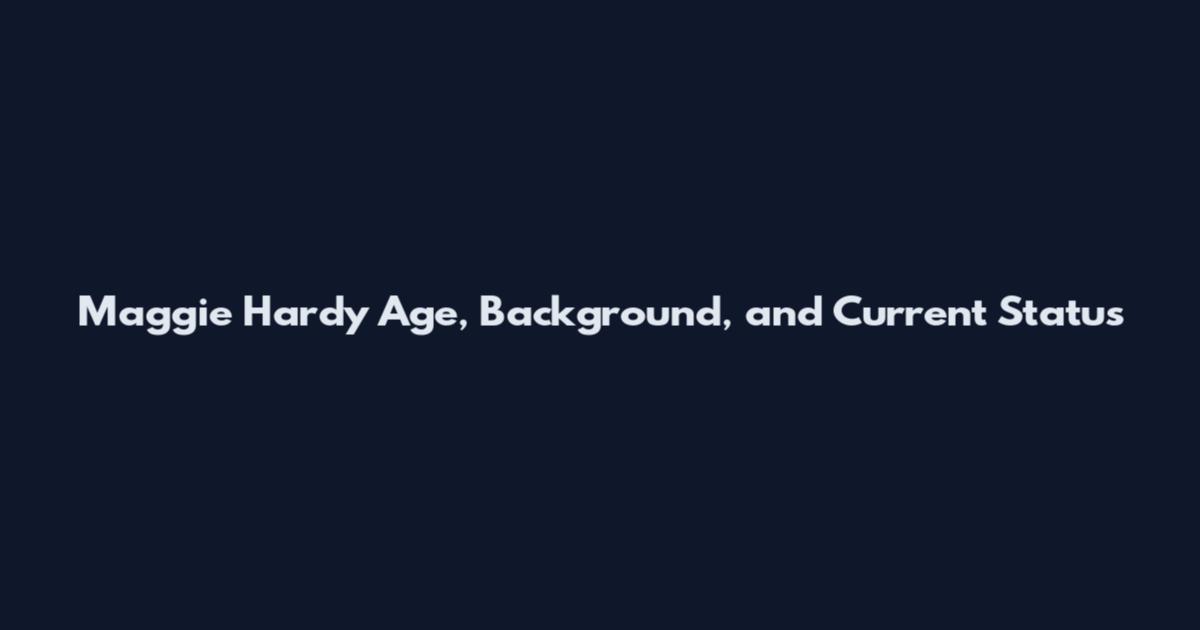 Maggie Hardy Age, Background, and Current Status