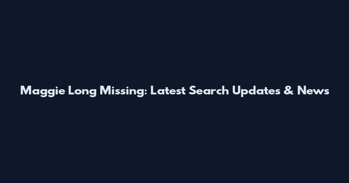 Maggie Long Missing: Latest Search Updates & News