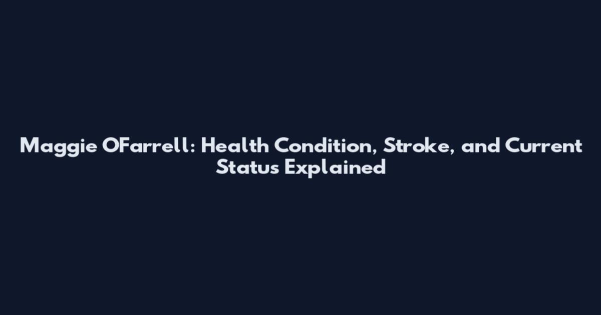 Maggie O'Farrell: Health Condition, Stroke, and Current Status Explained
