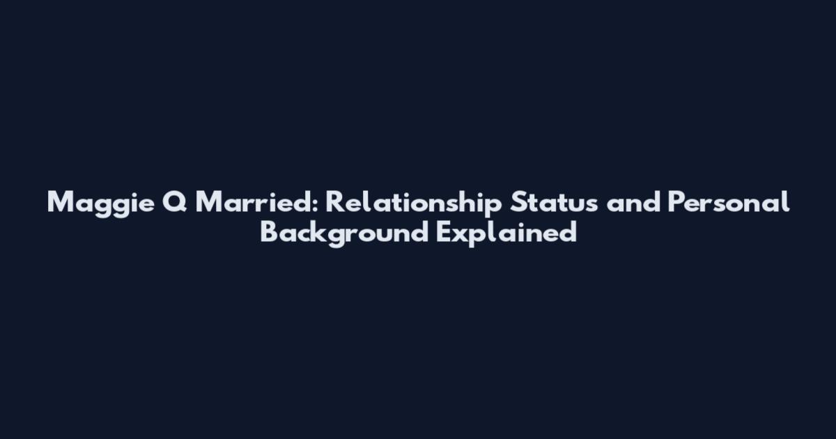 Maggie Q Married: Relationship Status and Personal Background Explained