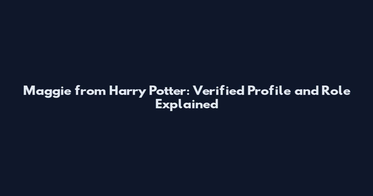 Maggie from Harry Potter: Verified Profile and Role Explained