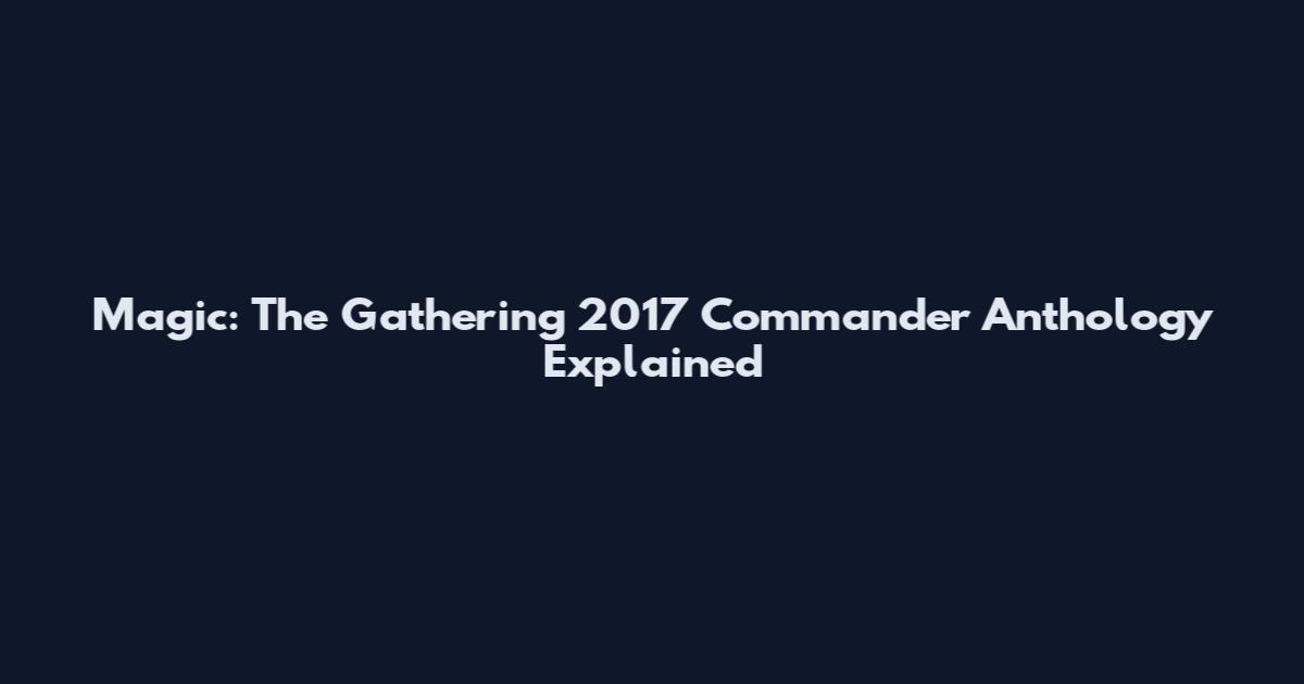 Magic: The Gathering 2017 Commander Anthology Explained